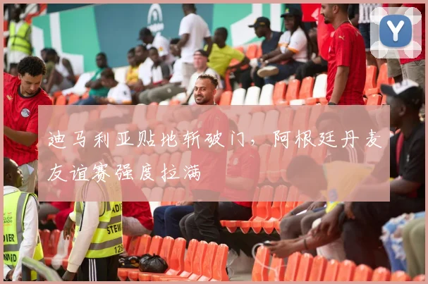 迪马利亚贴地斩破门，阿根廷丹麦友谊赛强度拉满