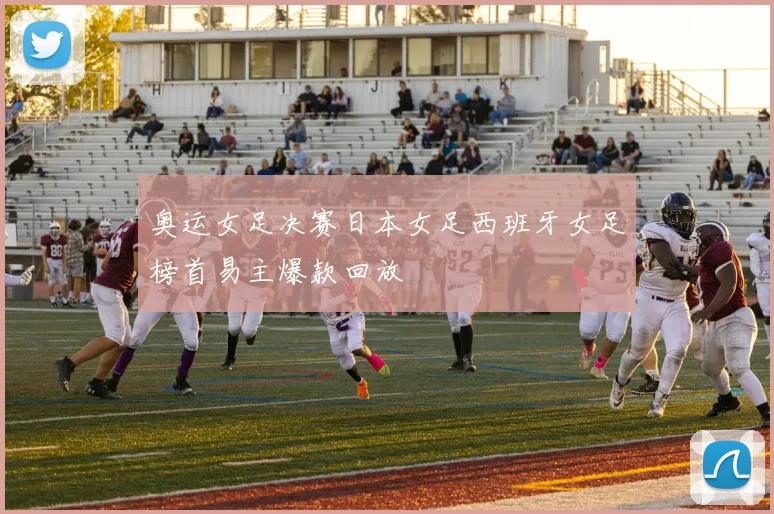 奥运女足决赛日本女足西班牙女足榜首易主爆款回放