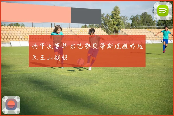 西甲决赛毕尔巴鄂贝蒂斯连胜终结天王山战役