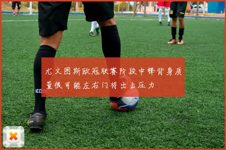 尤文图斯欧冠联赛阶段中锋背身质量很可能左右门将出击压力