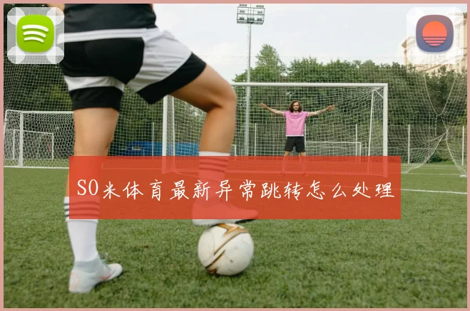 SO米体育最新异常跳转怎么处理