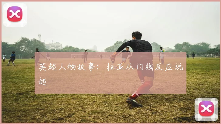 英超人物故事:拉亚从门线反应说起