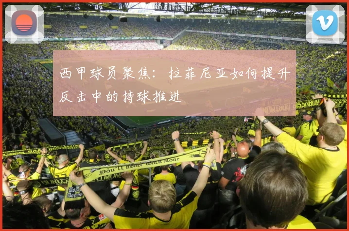 西甲球员聚焦:拉菲尼亚如何提升反击中的持球推进