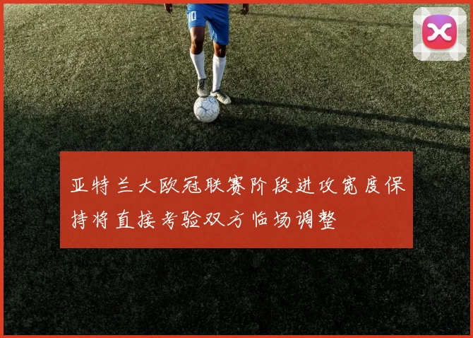 亚特兰大欧冠联赛阶段进攻宽度保持将直接考验双方临场调整