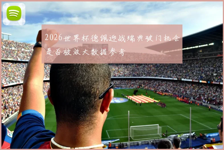 2026世界杯德佩迎战瑞典破门机会是否被放大数据参考