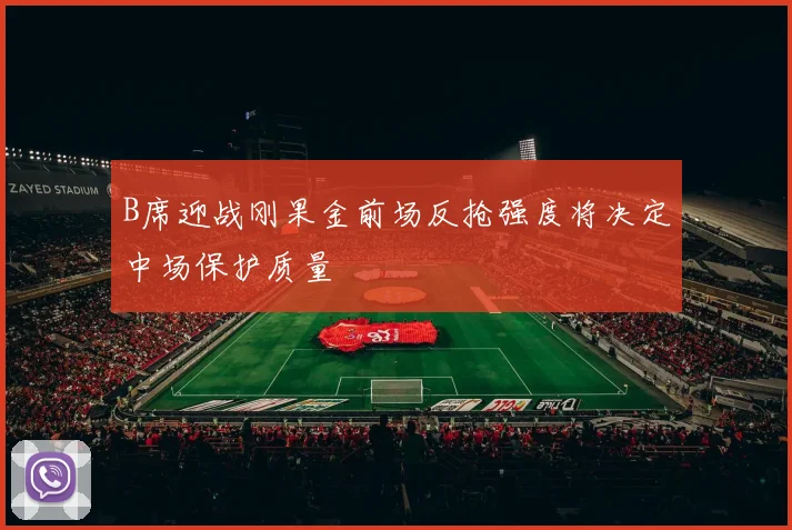 B席迎战刚果金前场反抢强度将决定中场保护质量