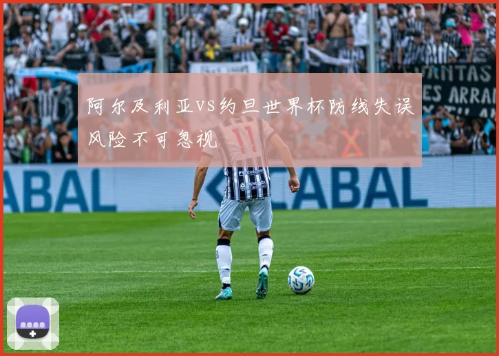 阿尔及利亚vs约旦世界杯防线失误风险不可忽视