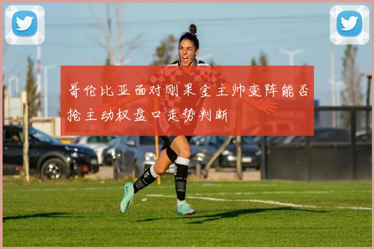 哥伦比亚面对刚果金主帅变阵能否抢主动权盘口走势判断