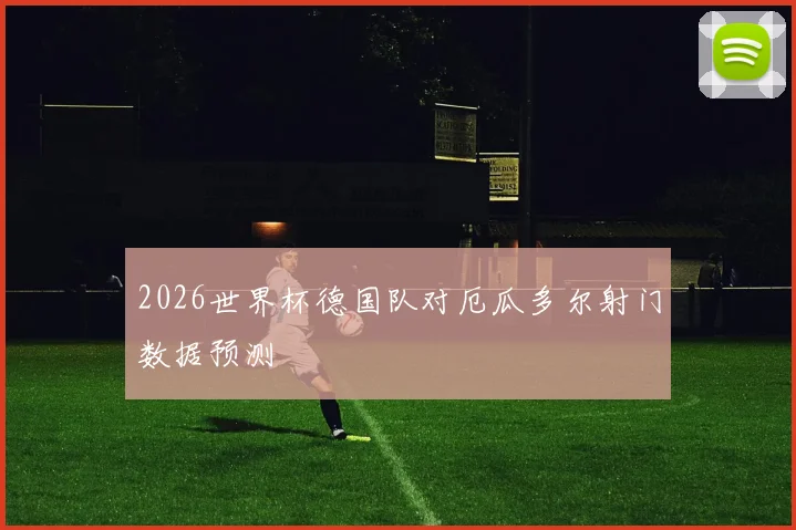 2026世界杯德国队对厄瓜多尔射门数据预测