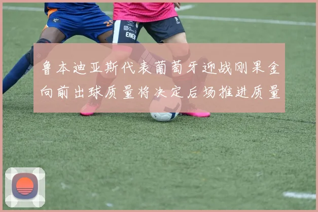 鲁本迪亚斯代表葡萄牙迎战刚果金向前出球质量将决定后场推进质量