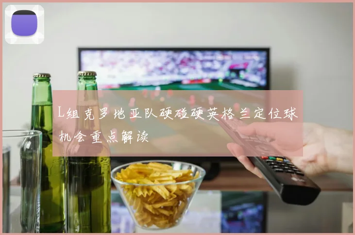 L组克罗地亚队硬碰硬英格兰定位球机会重点解读