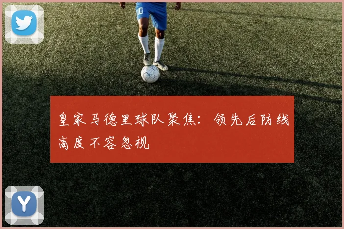皇家马德里球队聚焦:领先后防线高度不容忽视