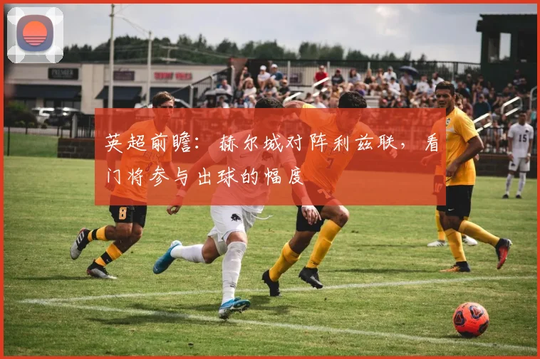英超前瞻:赫尔城对阵利兹联,看门将参与出球的幅度