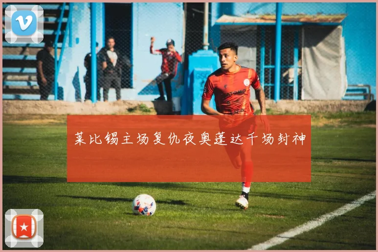 莱比锡主场复仇夜奥蓬达千场封神