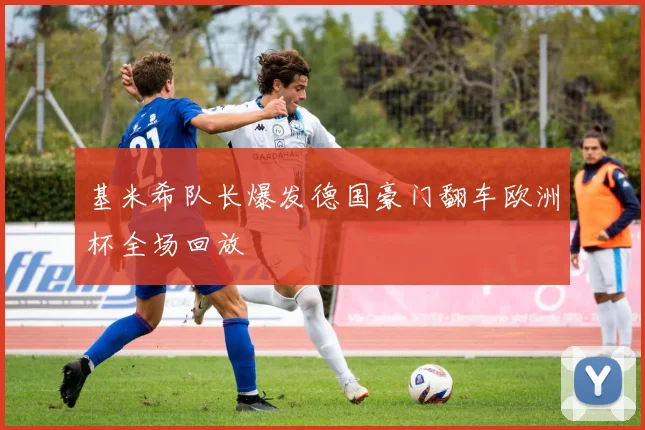 基米希队长爆发德国豪门翻车欧洲杯全场回放