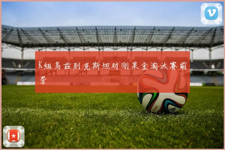 K组乌兹别克斯坦对刚果金淘汰赛前景