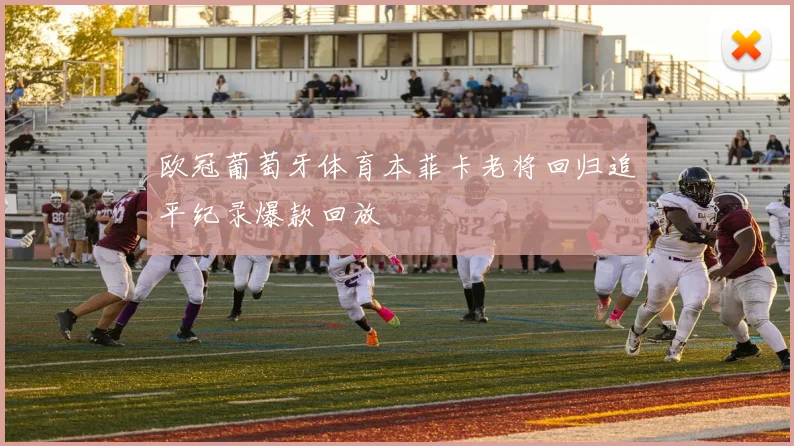 欧冠葡萄牙体育本菲卡老将回归追平纪录爆款回放