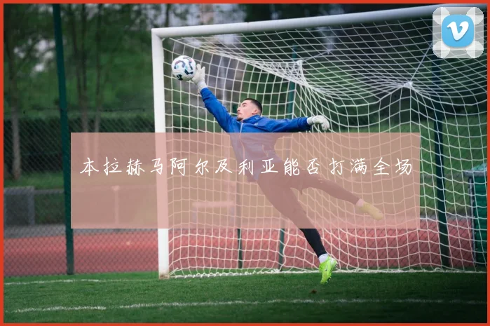本拉赫马阿尔及利亚能否打满全场