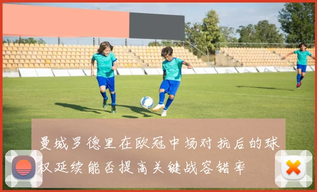 曼城罗德里在欧冠中场对抗后的球权延续能否提高关键战容错率