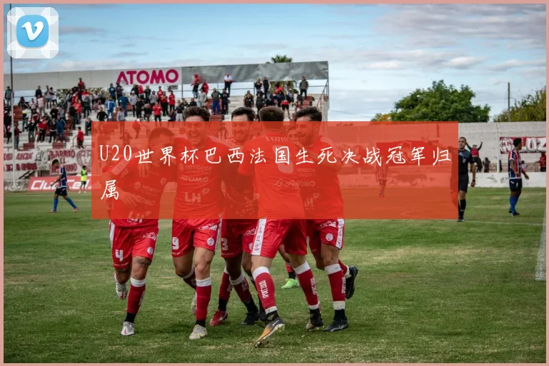 U20世界杯巴西法国生死决战冠军归属