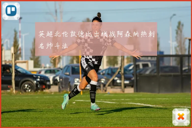英超北伦敦德比出线战阿森纳热刺名帅斗法