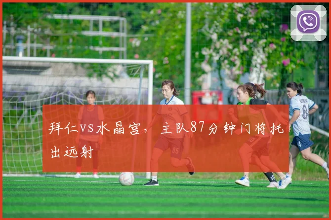 拜仁vs水晶宫,主队87分钟门将托出远射