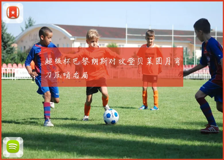 超级杯巴黎朗斯对攻登贝莱圆月弯刀压哨名局