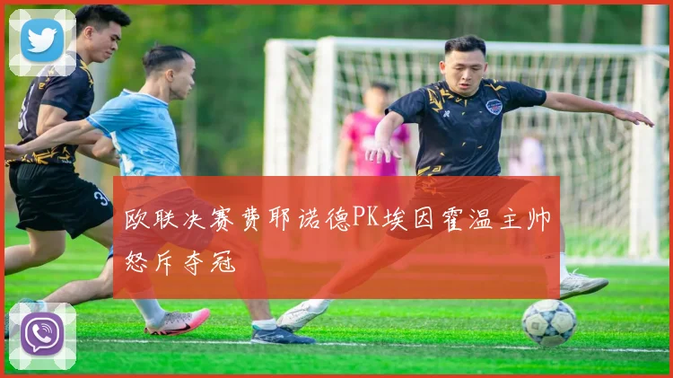 欧联决赛费耶诺德PK埃因霍温主帅怒斥夺冠