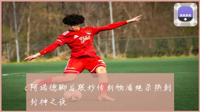阿诺德脚后跟妙传利物浦绝杀热刺封神之夜