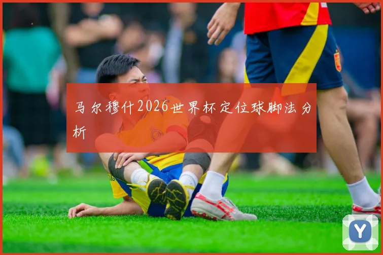 马尔穆什2026世界杯定位球脚法分析