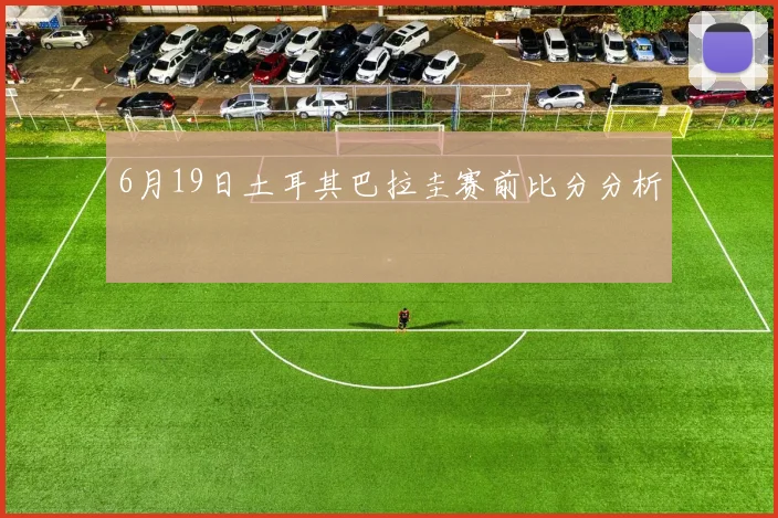 6月19日土耳其巴拉圭赛前比分分析