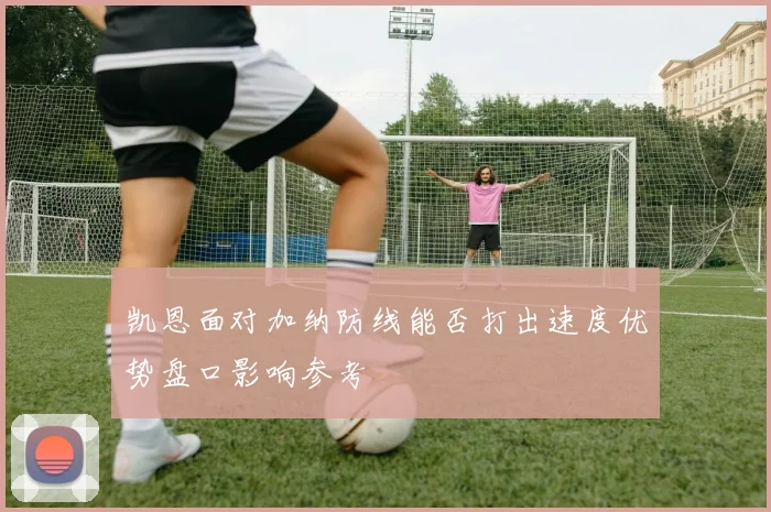 凯恩面对加纳防线能否打出速度优势盘口影响参考