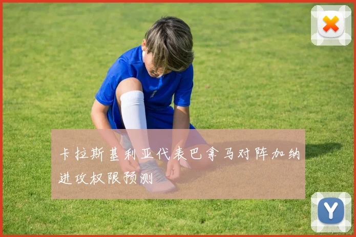 卡拉斯基利亚代表巴拿马对阵加纳进攻权限预测