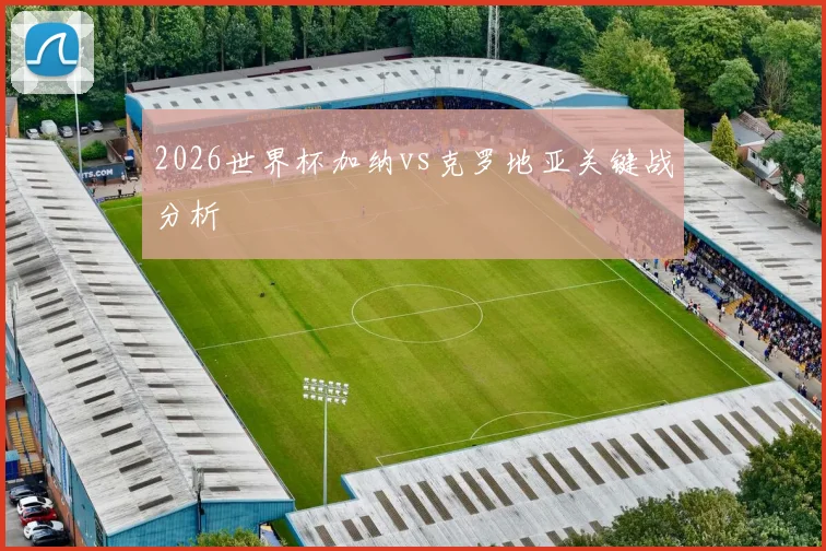 2026世界杯加纳vs克罗地亚关键战分析