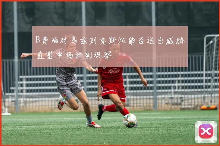 B费面对乌兹别克斯坦能否送出威胁直塞中场控制观察
