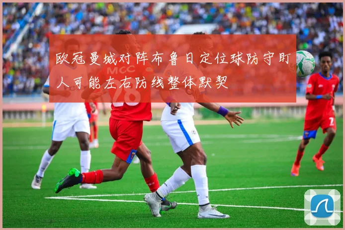 欧冠曼城对阵布鲁日定位球防守盯人可能左右防线整体默契