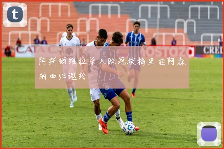 阿斯顿维拉杀入欧冠埃梅里拒阿森纳回归邀约