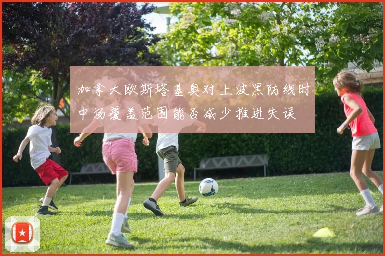 加拿大欧斯塔基奥对上波黑防线时中场覆盖范围能否减少推进失误