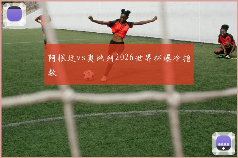 阿根廷vs奥地利2026世界杯爆冷指数