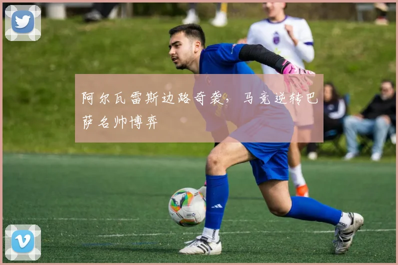 阿尔瓦雷斯边路奇袭，马竞逆转巴萨名帅博弈