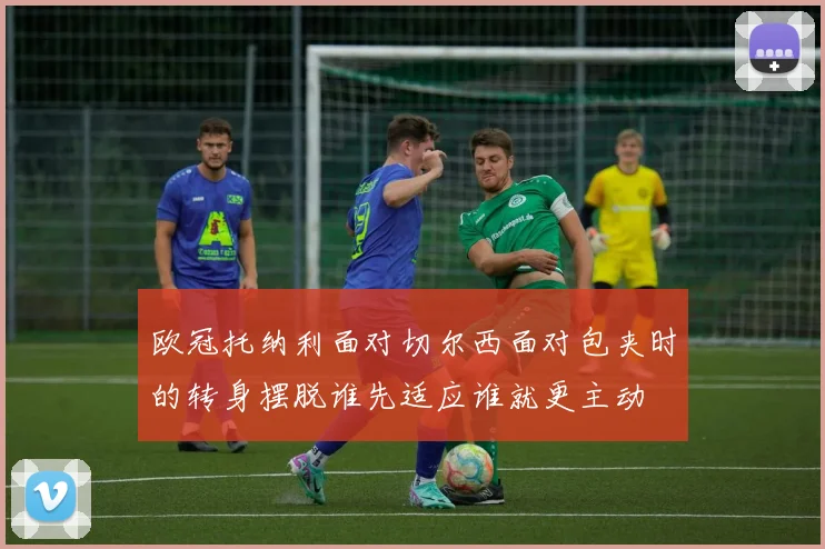 欧冠托纳利面对切尔西面对包夹时的转身摆脱谁先适应谁就更主动