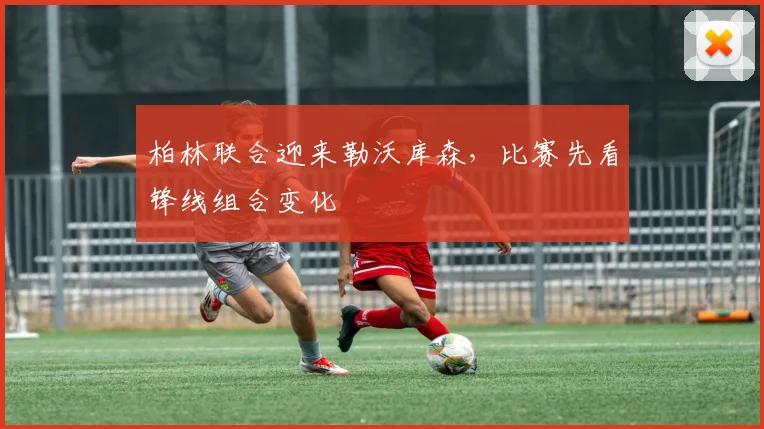 柏林联合迎来勒沃库森,比赛先看锋线组合变化