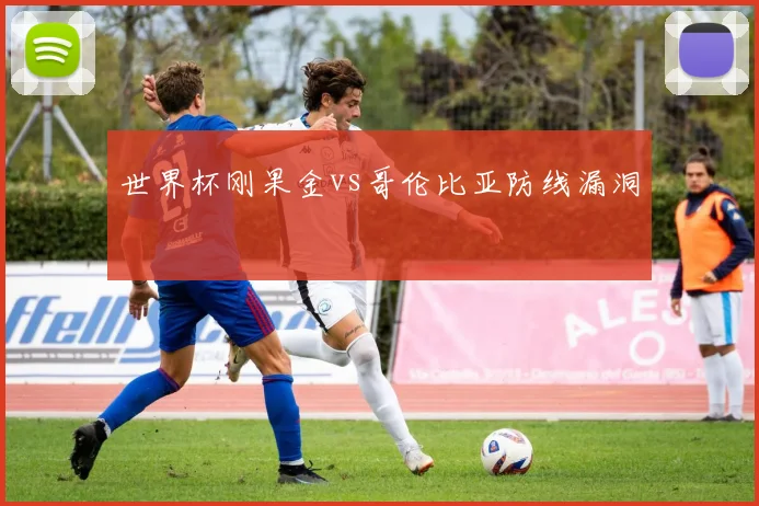 世界杯刚果金vs哥伦比亚防线漏洞
