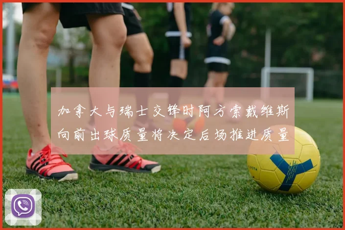 加拿大与瑞士交锋时阿方索戴维斯向前出球质量将决定后场推进质量
