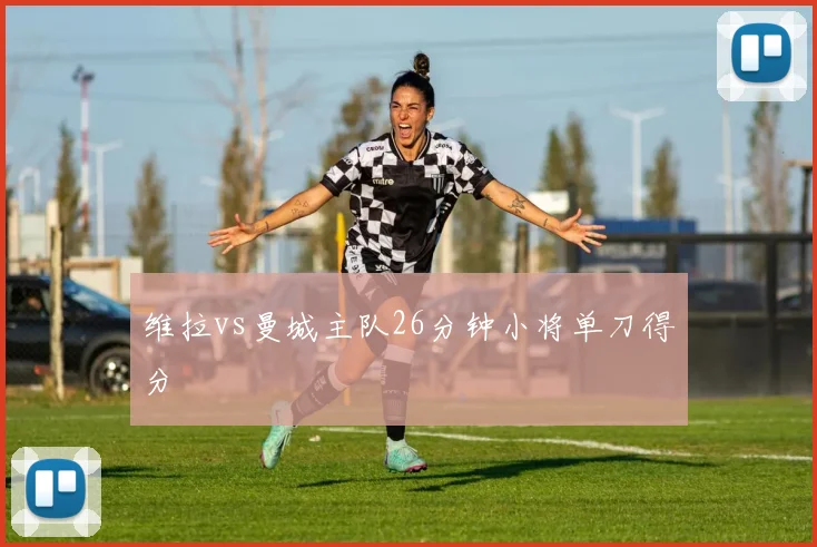 维拉vs曼城主队26分钟小将单刀得分