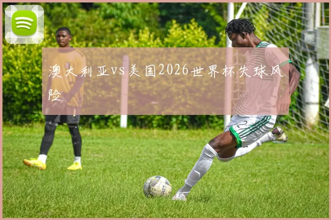 澳大利亚vs美国2026世界杯失球风险