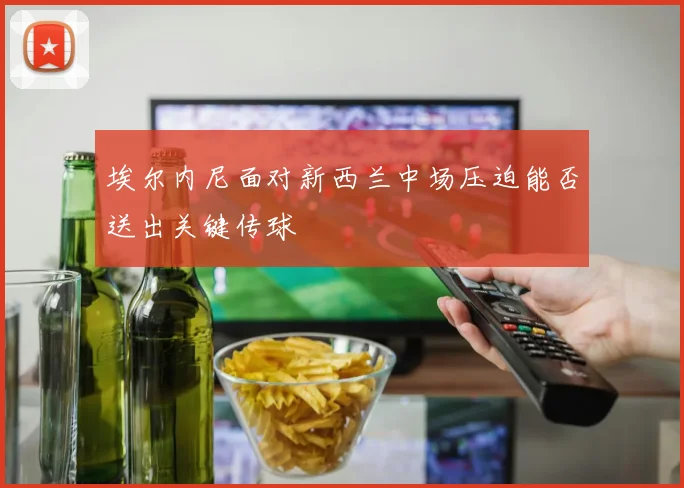 埃尔内尼面对新西兰中场压迫能否送出关键传球