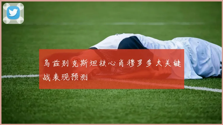 乌兹别克斯坦核心肖穆罗多夫关键战表现预测
