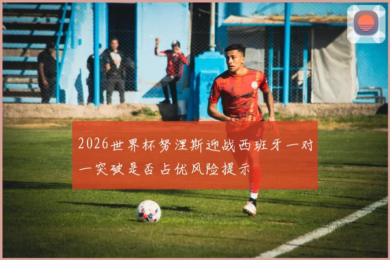 2026世界杯努涅斯迎战西班牙一对一突破是否占优风险提示