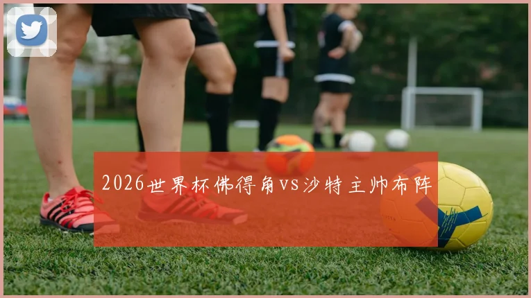 2026世界杯佛得角vs沙特主帅布阵